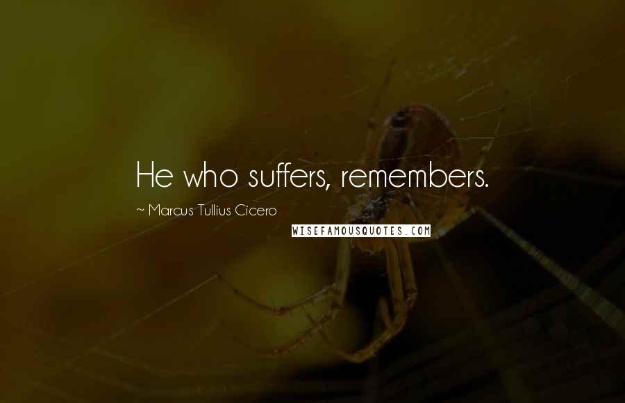 Marcus Tullius Cicero Quotes: He who suffers, remembers.