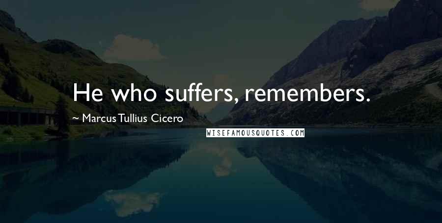 Marcus Tullius Cicero Quotes: He who suffers, remembers.