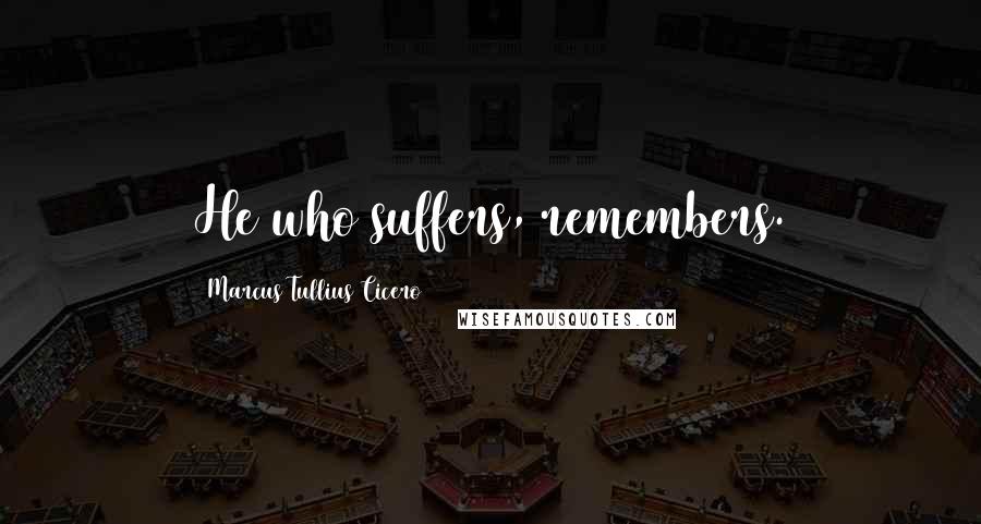 Marcus Tullius Cicero Quotes: He who suffers, remembers.