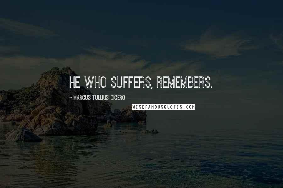 Marcus Tullius Cicero Quotes: He who suffers, remembers.