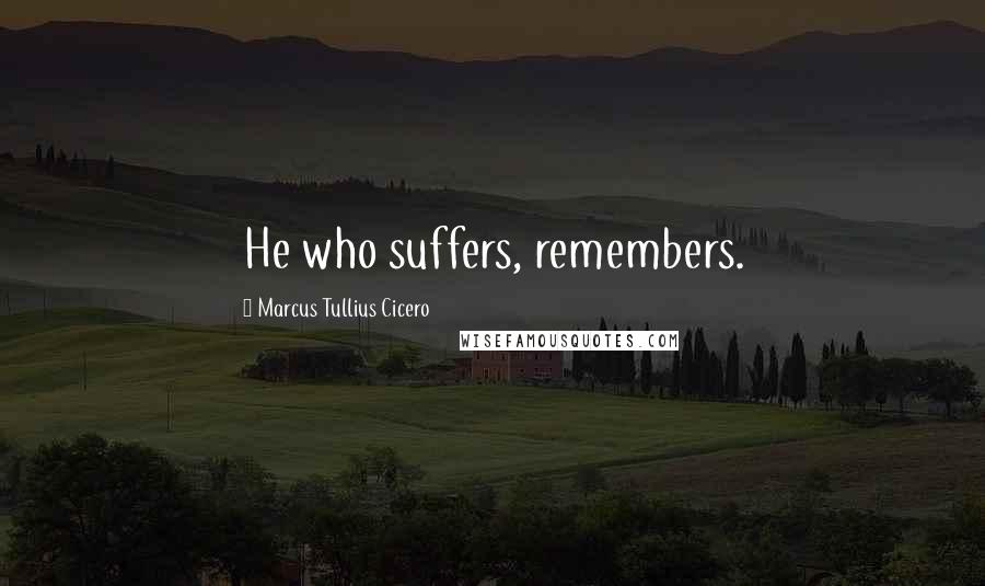 Marcus Tullius Cicero Quotes: He who suffers, remembers.