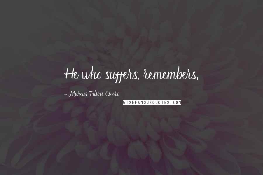 Marcus Tullius Cicero Quotes: He who suffers, remembers.