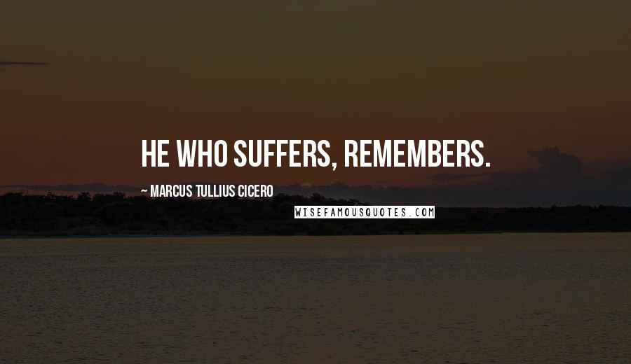 Marcus Tullius Cicero Quotes: He who suffers, remembers.