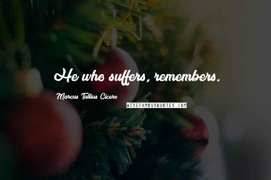 Marcus Tullius Cicero Quotes: He who suffers, remembers.