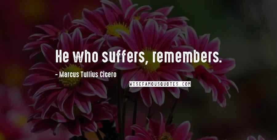 Marcus Tullius Cicero Quotes: He who suffers, remembers.