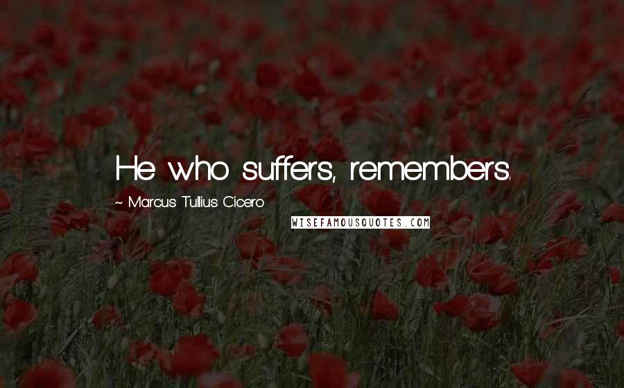 Marcus Tullius Cicero Quotes: He who suffers, remembers.