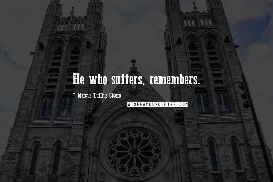 Marcus Tullius Cicero Quotes: He who suffers, remembers.