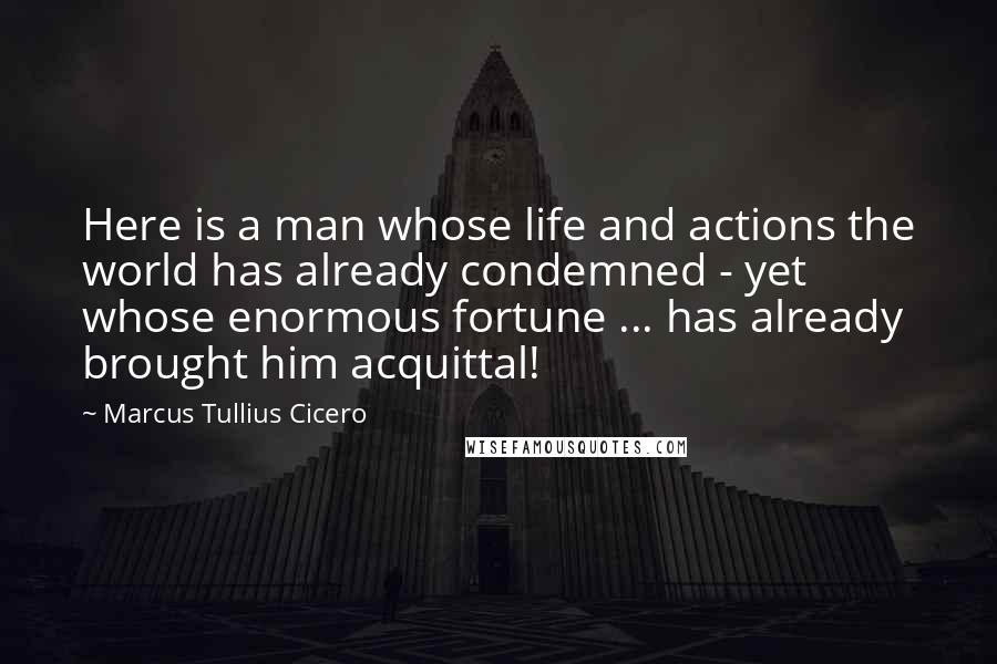 Marcus Tullius Cicero Quotes: Here is a man whose life and actions the world has already condemned - yet whose enormous fortune ... has already brought him acquittal!