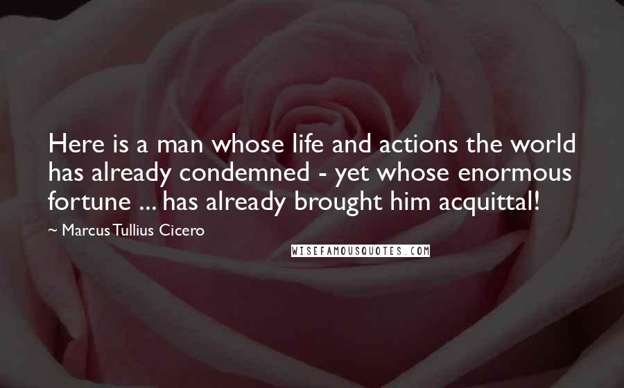 Marcus Tullius Cicero Quotes: Here is a man whose life and actions the world has already condemned - yet whose enormous fortune ... has already brought him acquittal!