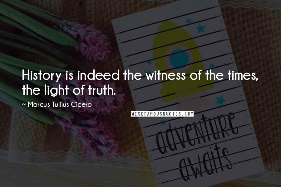 Marcus Tullius Cicero Quotes: History is indeed the witness of the times, the light of truth.