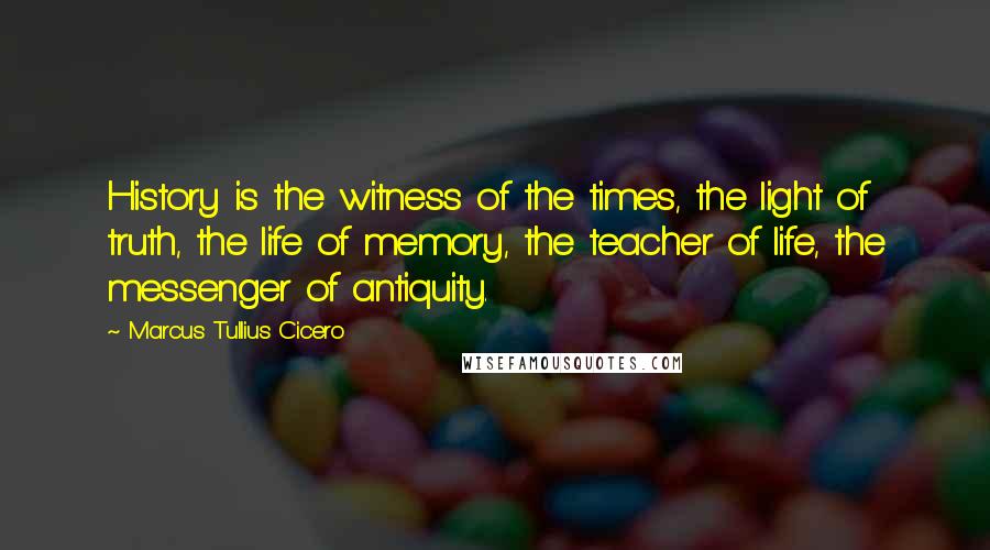 Marcus Tullius Cicero Quotes: History is the witness of the times, the light of truth, the life of memory, the teacher of life, the messenger of antiquity.