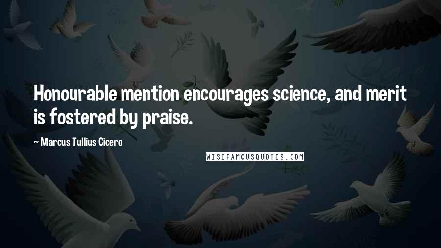 Marcus Tullius Cicero Quotes: Honourable mention encourages science, and merit is fostered by praise.