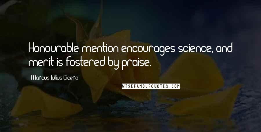 Marcus Tullius Cicero Quotes: Honourable mention encourages science, and merit is fostered by praise.