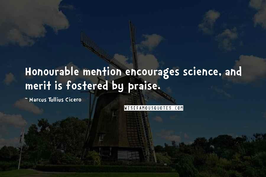 Marcus Tullius Cicero Quotes: Honourable mention encourages science, and merit is fostered by praise.