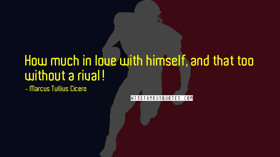 Marcus Tullius Cicero Quotes: How much in love with himself, and that too without a rival!