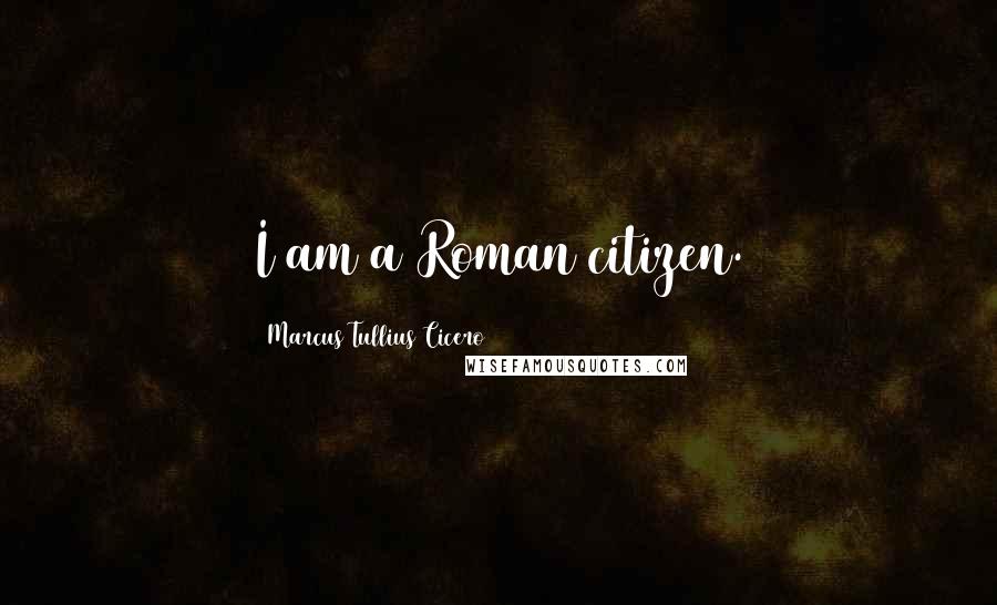Marcus Tullius Cicero Quotes: I am a Roman citizen.