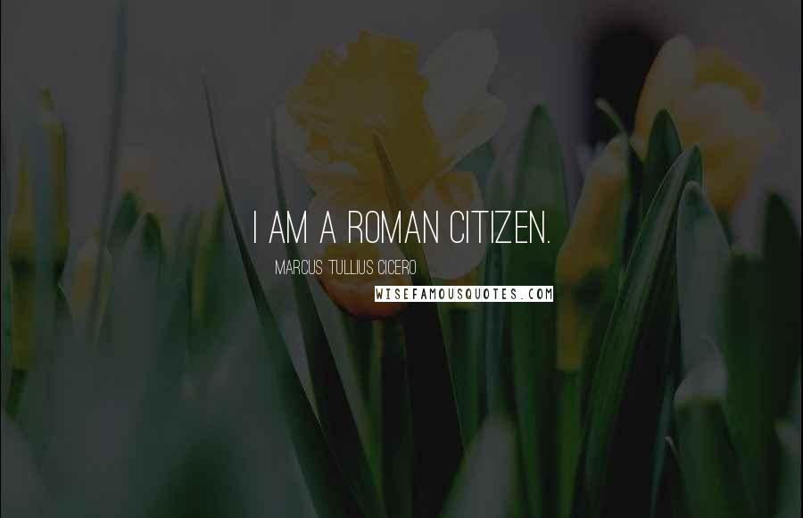 Marcus Tullius Cicero Quotes: I am a Roman citizen.