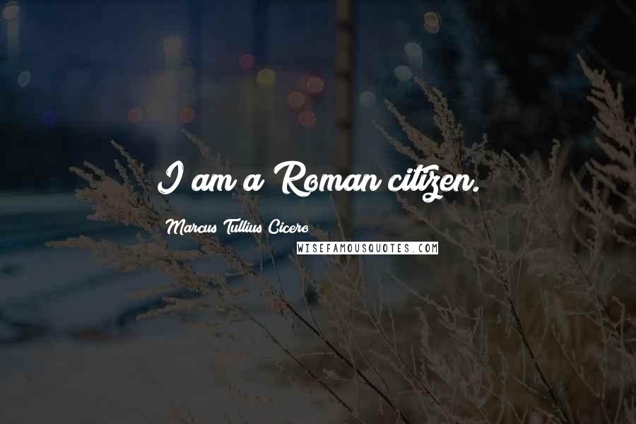 Marcus Tullius Cicero Quotes: I am a Roman citizen.
