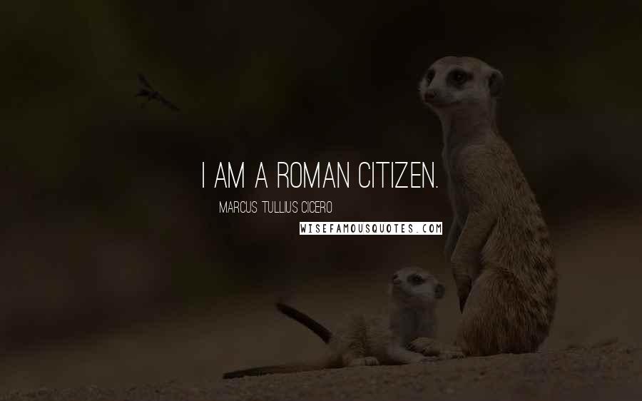 Marcus Tullius Cicero Quotes: I am a Roman citizen.