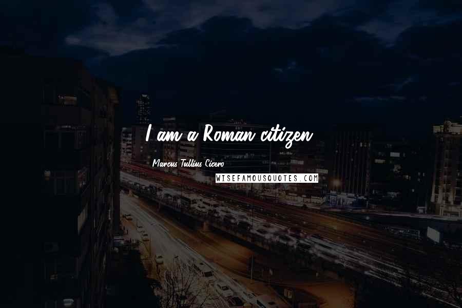 Marcus Tullius Cicero Quotes: I am a Roman citizen.