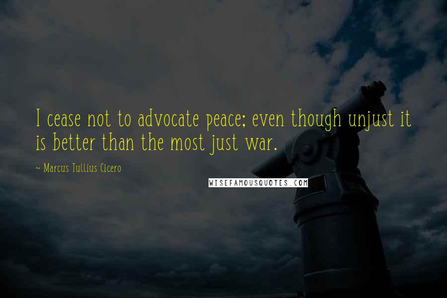 Marcus Tullius Cicero Quotes: I cease not to advocate peace; even though unjust it is better than the most just war.