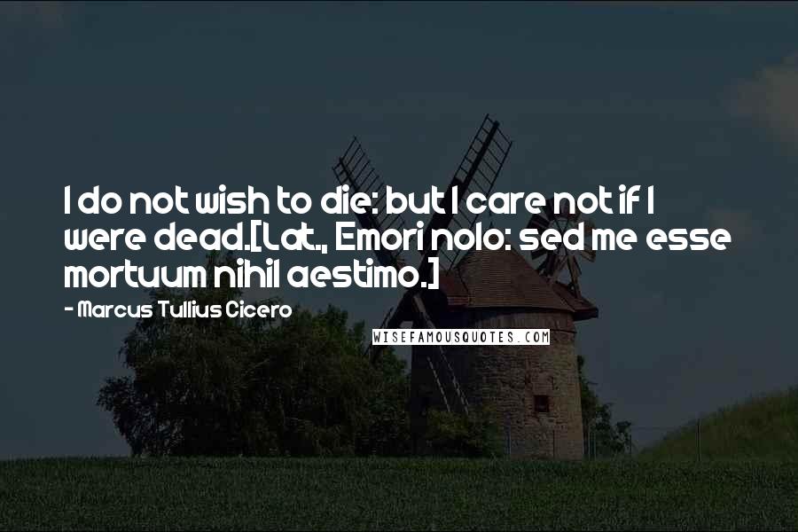 Marcus Tullius Cicero Quotes: I do not wish to die: but I care not if I were dead.[Lat., Emori nolo: sed me esse mortuum nihil aestimo.]