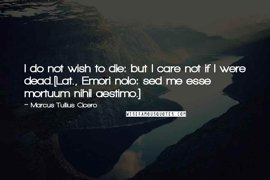 Marcus Tullius Cicero Quotes: I do not wish to die: but I care not if I were dead.[Lat., Emori nolo: sed me esse mortuum nihil aestimo.]