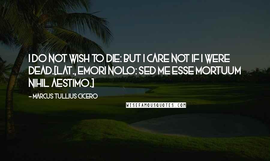 Marcus Tullius Cicero Quotes: I do not wish to die: but I care not if I were dead.[Lat., Emori nolo: sed me esse mortuum nihil aestimo.]