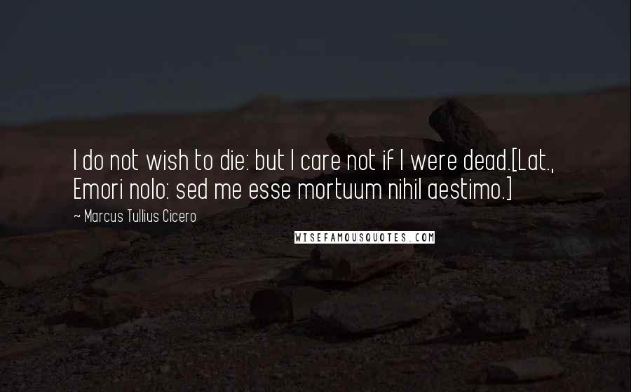 Marcus Tullius Cicero Quotes: I do not wish to die: but I care not if I were dead.[Lat., Emori nolo: sed me esse mortuum nihil aestimo.]