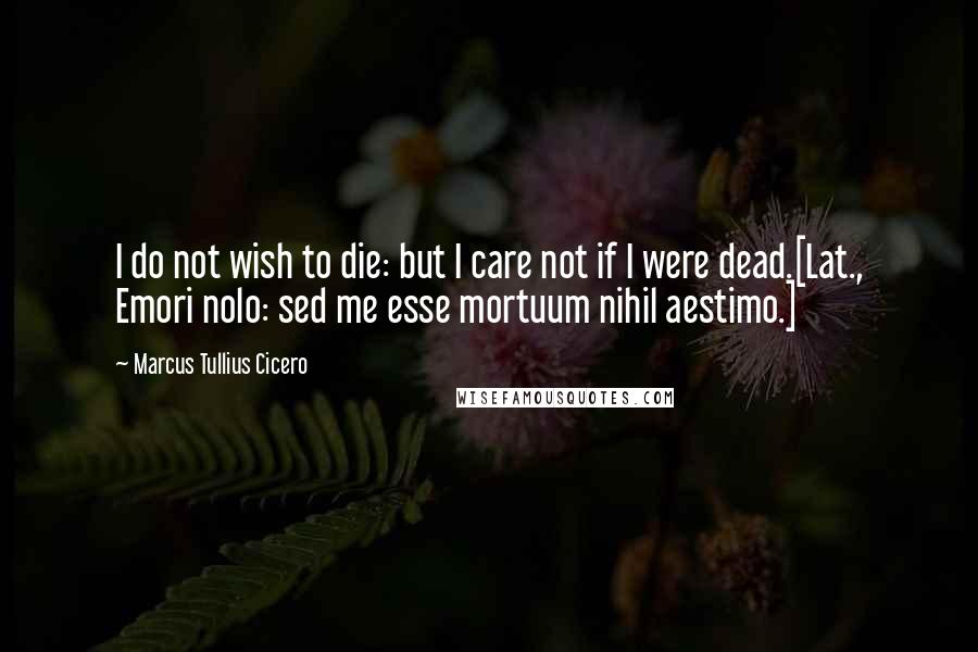 Marcus Tullius Cicero Quotes: I do not wish to die: but I care not if I were dead.[Lat., Emori nolo: sed me esse mortuum nihil aestimo.]