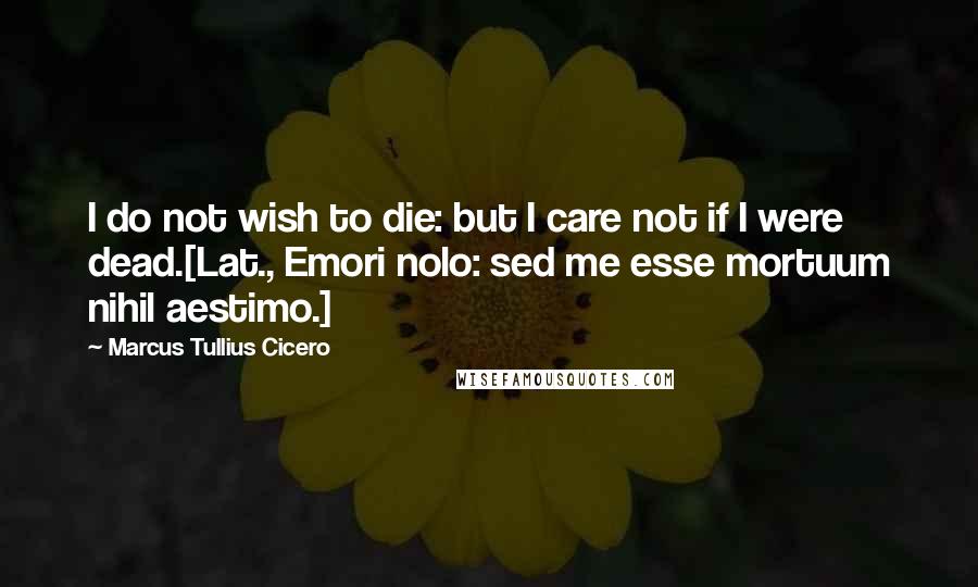 Marcus Tullius Cicero Quotes: I do not wish to die: but I care not if I were dead.[Lat., Emori nolo: sed me esse mortuum nihil aestimo.]
