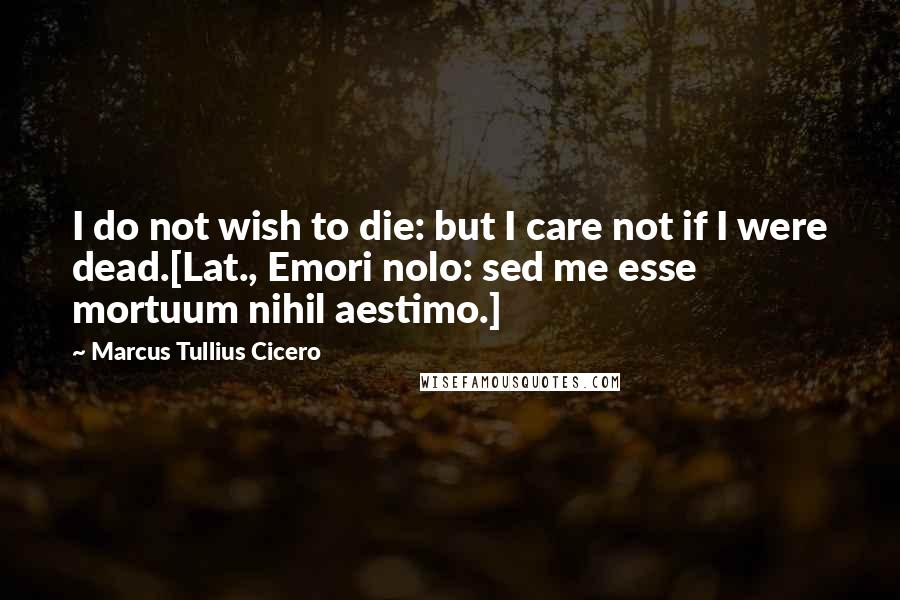 Marcus Tullius Cicero Quotes: I do not wish to die: but I care not if I were dead.[Lat., Emori nolo: sed me esse mortuum nihil aestimo.]