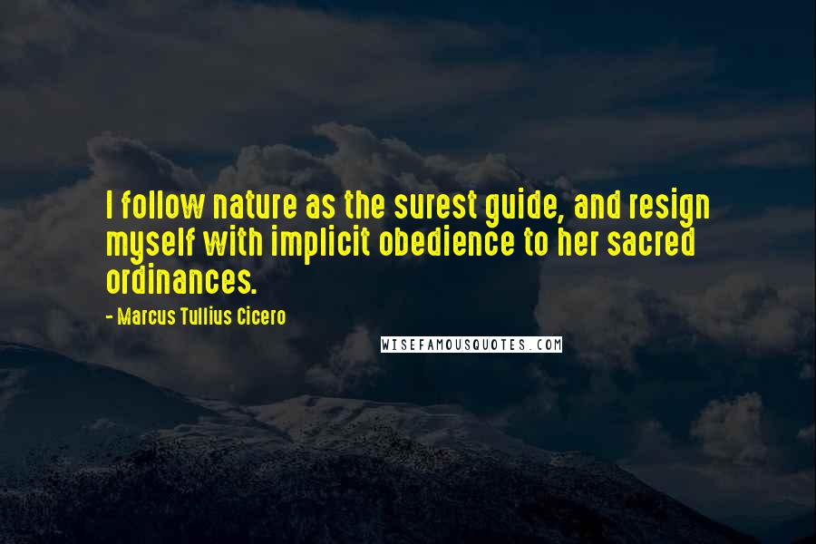 Marcus Tullius Cicero Quotes: I follow nature as the surest guide, and resign myself with implicit obedience to her sacred ordinances.