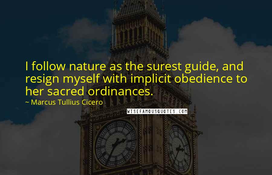 Marcus Tullius Cicero Quotes: I follow nature as the surest guide, and resign myself with implicit obedience to her sacred ordinances.