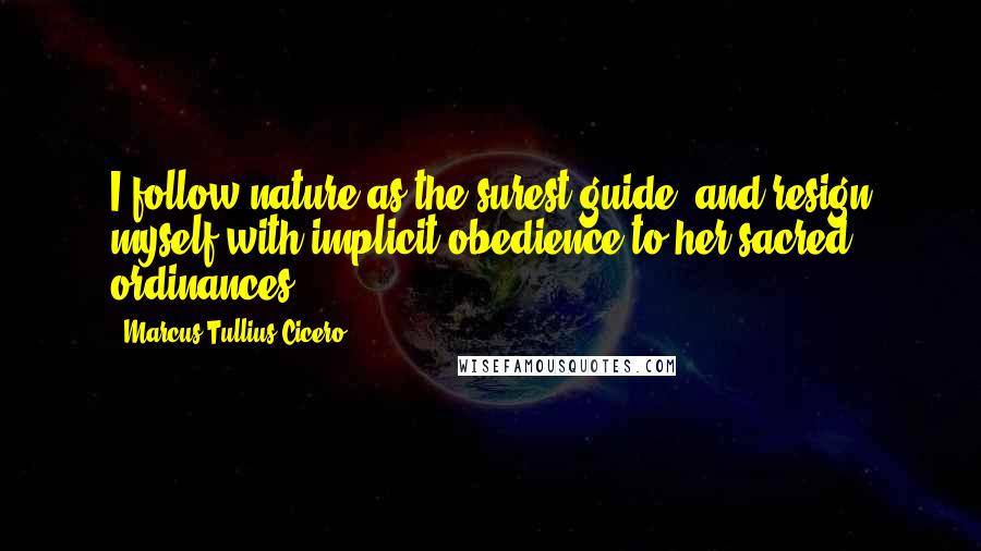 Marcus Tullius Cicero Quotes: I follow nature as the surest guide, and resign myself with implicit obedience to her sacred ordinances.