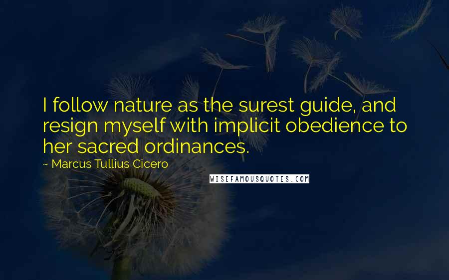 Marcus Tullius Cicero Quotes: I follow nature as the surest guide, and resign myself with implicit obedience to her sacred ordinances.