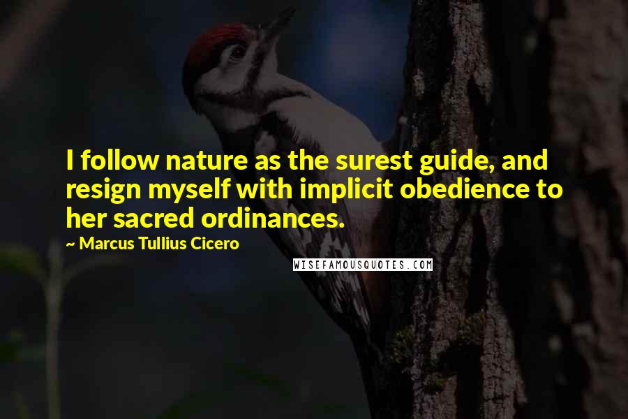 Marcus Tullius Cicero Quotes: I follow nature as the surest guide, and resign myself with implicit obedience to her sacred ordinances.