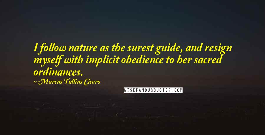 Marcus Tullius Cicero Quotes: I follow nature as the surest guide, and resign myself with implicit obedience to her sacred ordinances.