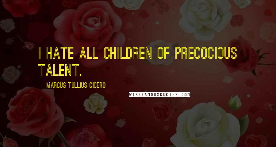 Marcus Tullius Cicero Quotes: I hate all children of precocious talent.