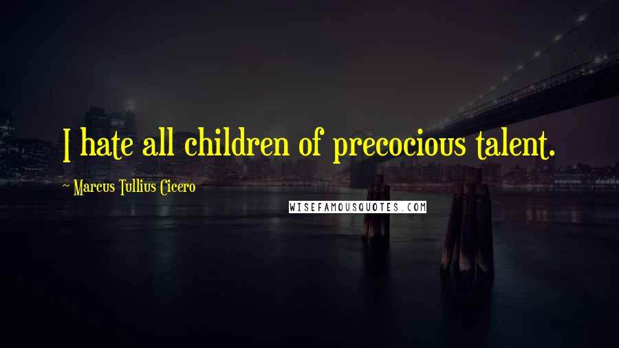 Marcus Tullius Cicero Quotes: I hate all children of precocious talent.