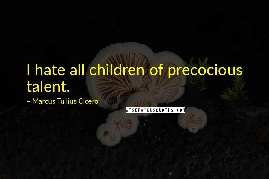 Marcus Tullius Cicero Quotes: I hate all children of precocious talent.