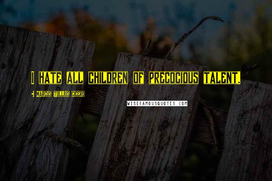 Marcus Tullius Cicero Quotes: I hate all children of precocious talent.