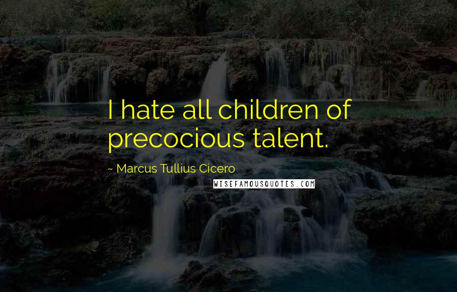 Marcus Tullius Cicero Quotes: I hate all children of precocious talent.