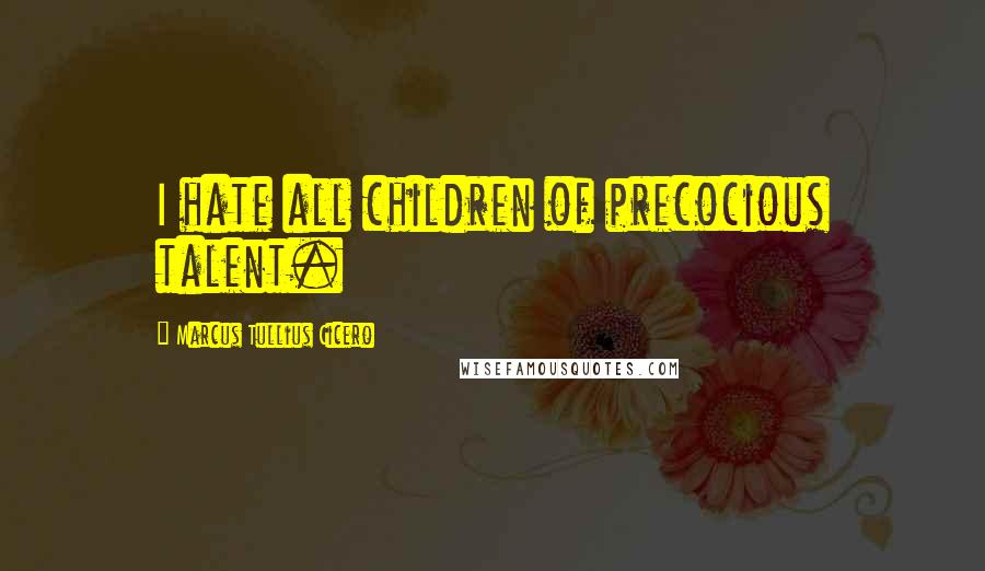 Marcus Tullius Cicero Quotes: I hate all children of precocious talent.