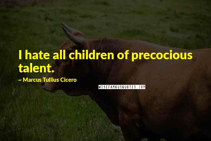 Marcus Tullius Cicero Quotes: I hate all children of precocious talent.