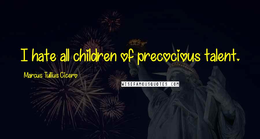 Marcus Tullius Cicero Quotes: I hate all children of precocious talent.