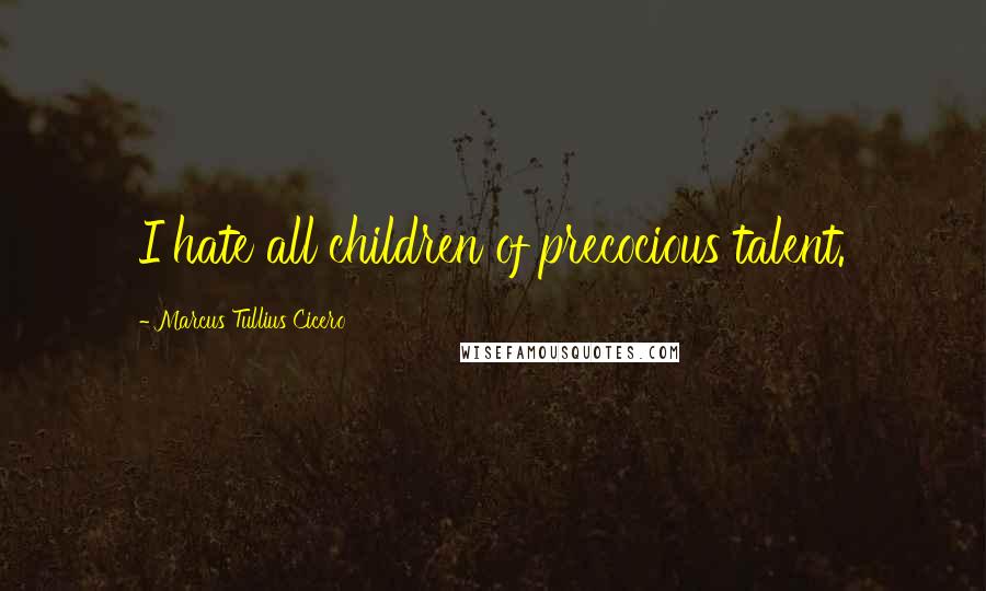 Marcus Tullius Cicero Quotes: I hate all children of precocious talent.