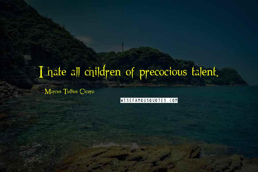 Marcus Tullius Cicero Quotes: I hate all children of precocious talent.