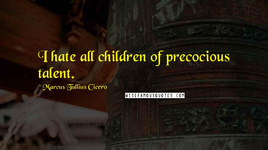 Marcus Tullius Cicero Quotes: I hate all children of precocious talent.