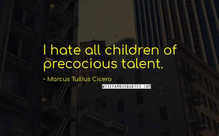 Marcus Tullius Cicero Quotes: I hate all children of precocious talent.